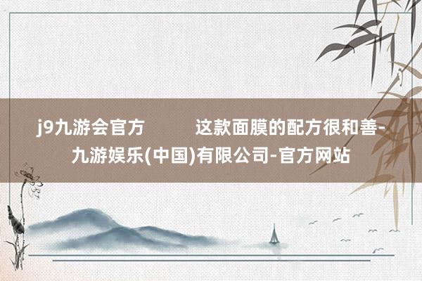 j9九游会官方          这款面膜的配方很和善-九游娱乐(中国)有限公司-官方网站
