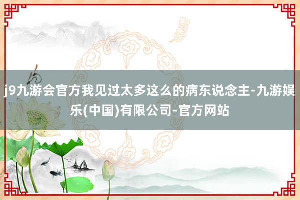 j9九游会官方我见过太多这么的病东说念主-九游娱乐(中国)有限公司-官方网站