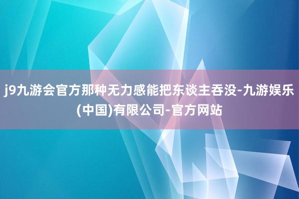 j9九游会官方那种无力感能把东谈主吞没-九游娱乐(中国)有限公司-官方网站