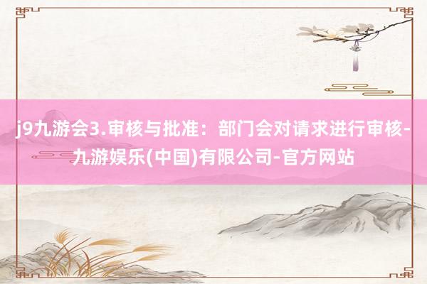j9九游会3.审核与批准:部门会对请求进行审核-九游娱乐(中国)有限公司-官方网站