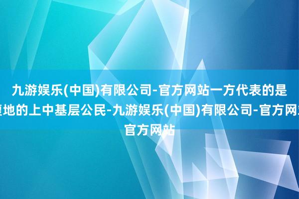 九游娱乐(中国)有限公司-官方网站一方代表的是腹地的上中基层公民-九游娱乐(中国)有限公司-官方网站