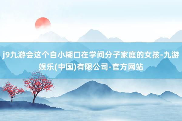 j9九游会这个自小糊口在学问分子家庭的女孩-九游娱乐(中国)有限公司-官方网站