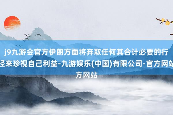 j9九游会官方伊朗方面将弃取任何其合计必要的行径来珍视自己利益-九游娱乐(中国)有限公司-官方网站