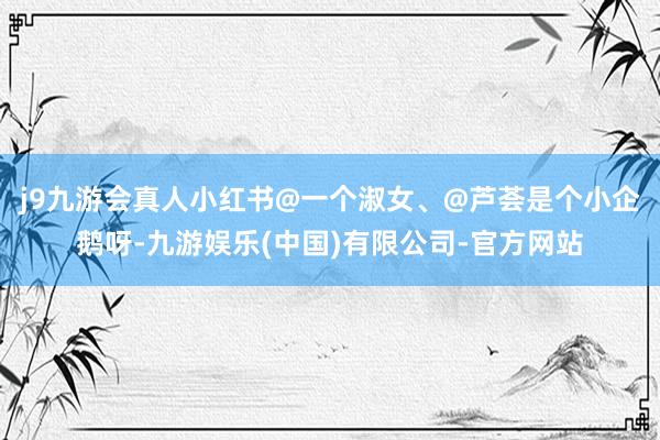 j9九游会真人小红书@一个淑女、@芦荟是个小企鹅呀-九游娱乐(中国)有限公司-官方网站