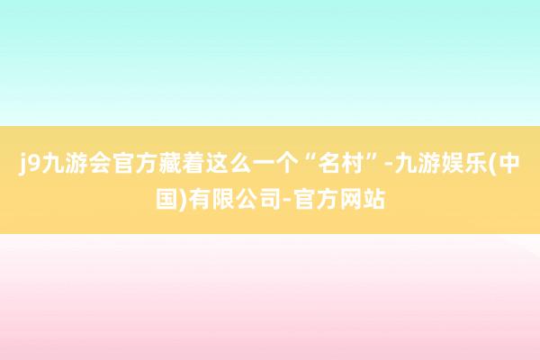 j9九游会官方藏着这么一个“名村”-九游娱乐(中国)有限公司-官方网站