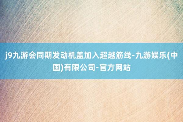j9九游会同期发动机盖加入超越筋线-九游娱乐(中国)有限公司-官方网站