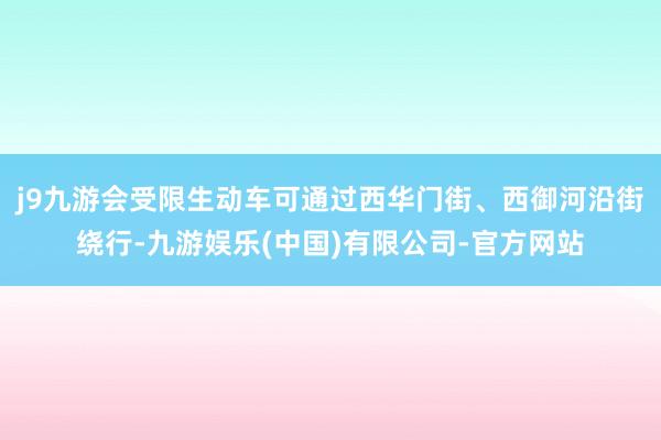 j9九游会受限生动车可通过西华门街、西御河沿街绕行-九游娱乐(中国)有限公司-官方网站