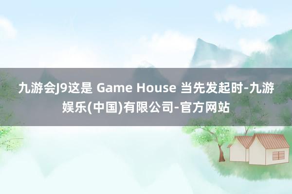 九游会J9这是 Game House 当先发起时-九游娱乐(中国)有限公司-官方网站