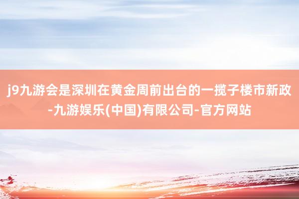 j9九游会是深圳在黄金周前出台的一揽子楼市新政-九游娱乐(中国)有限公司-官方网站