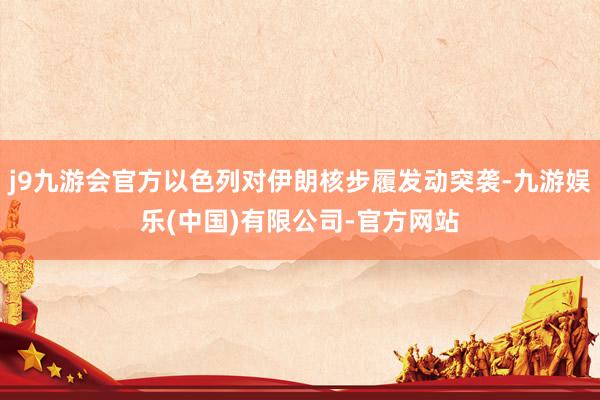 j9九游会官方以色列对伊朗核步履发动突袭-九游娱乐(中国)有限公司-官方网站