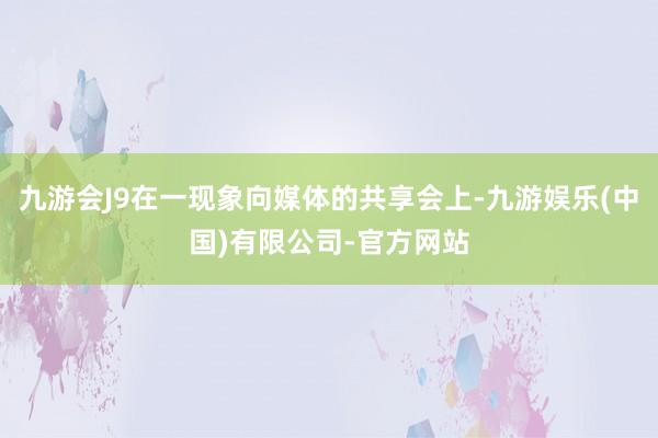 九游会J9在一现象向媒体的共享会上-九游娱乐(中国)有限公司-官方网站