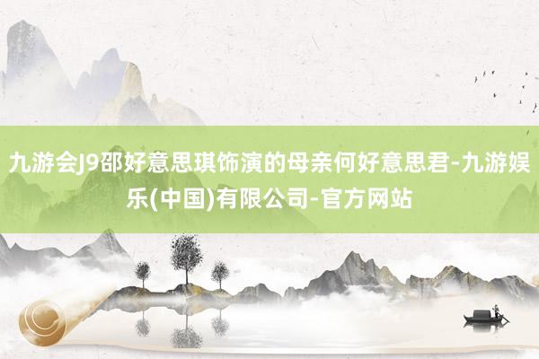 九游会J9邵好意思琪饰演的母亲何好意思君-九游娱乐(中国)有限公司-官方网站