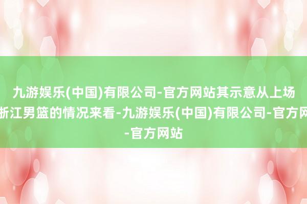 九游娱乐(中国)有限公司-官方网站其示意从上场打浙江男篮的情况来看-九游娱乐(中国)有限公司-官方网站