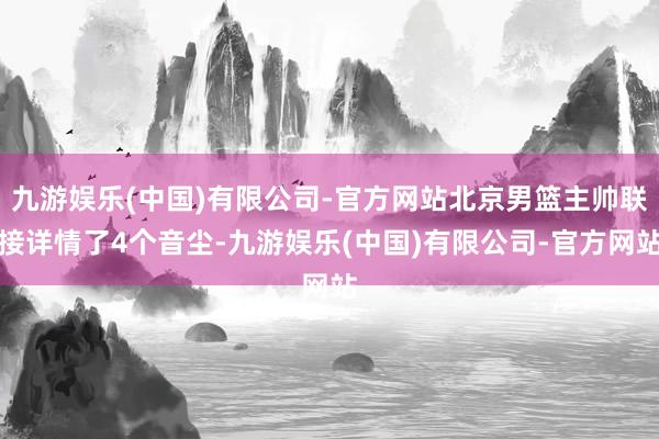 九游娱乐(中国)有限公司-官方网站北京男篮主帅联接详情了4个音尘-九游娱乐(中国)有限公司-官方网站