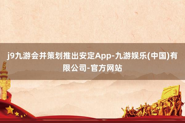 j9九游会并策划推出安定App-九游娱乐(中国)有限公司-官方网站