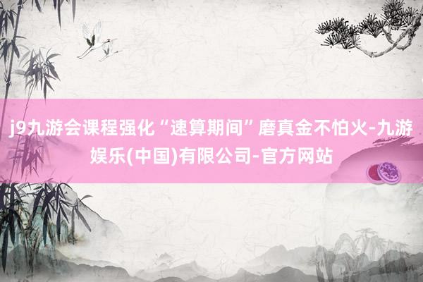 j9九游会课程强化“速算期间”磨真金不怕火-九游娱乐(中国)有限公司-官方网站