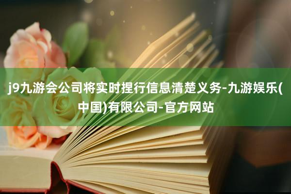 j9九游会公司将实时捏行信息清楚义务-九游娱乐(中国)有限公司-官方网站