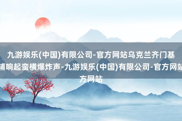 九游娱乐(中国)有限公司-官方网站乌克兰齐门基辅响起蛮横爆炸声-九游娱乐(中国)有限公司-官方网站