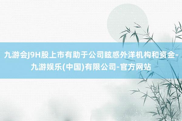 九游会J9H股上市有助于公司眩惑外洋机构和资金-九游娱乐(中国)有限公司-官方网站