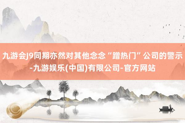 九游会J9同期亦然对其他念念“蹭热门”公司的警示-九游娱乐(中国)有限公司-官方网站