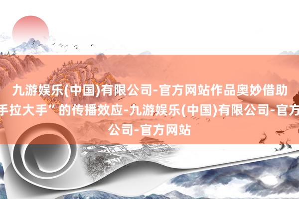 九游娱乐(中国)有限公司-官方网站作品奥妙借助“小手拉大手”的传播效应-九游娱乐(中国)有限公司-官方网站