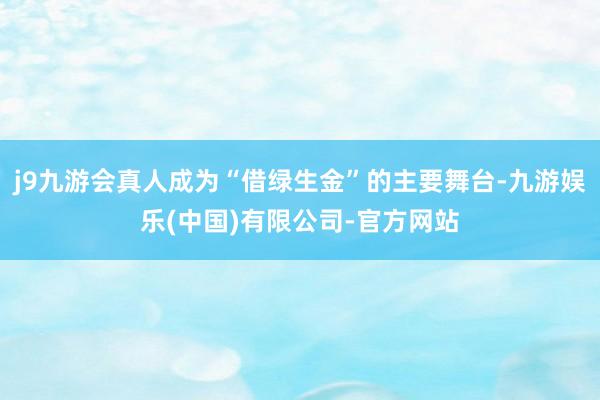 j9九游会真人成为“借绿生金”的主要舞台-九游娱乐(中国)有限公司-官方网站