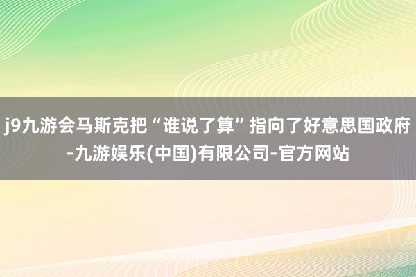 j9九游会马斯克把“谁说了算”指向了好意思国政府-九游娱乐(中国)有限公司-官方网站