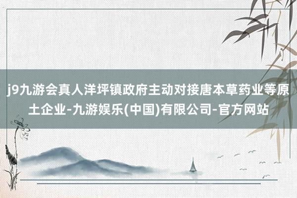j9九游会真人洋坪镇政府主动对接唐本草药业等原土企业-九游娱乐(中国)有限公司-官方网站