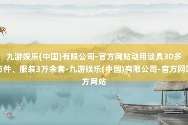 九游娱乐(中国)有限公司-官方网站动用谈具30多万件、服装3万余套-九游娱乐(中国)有限公司-官方网站