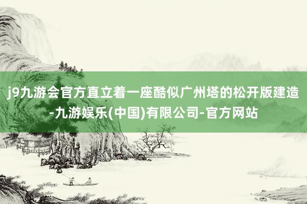 j9九游会官方直立着一座酷似广州塔的松开版建造-九游娱乐(中国)有限公司-官方网站