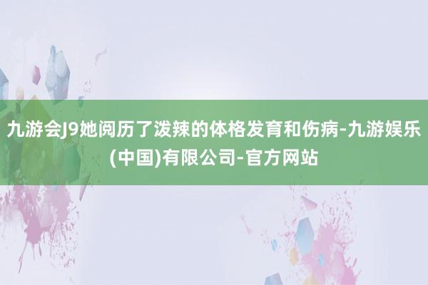 九游会J9她阅历了泼辣的体格发育和伤病-九游娱乐(中国)有限公司-官方网站