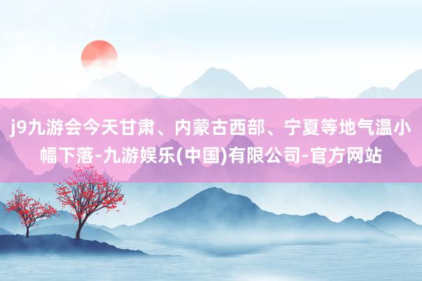j9九游会今天甘肃、内蒙古西部、宁夏等地气温小幅下落-九游娱乐(中国)有限公司-官方网站