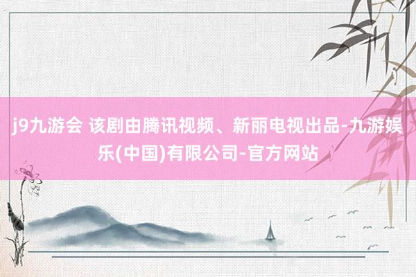 j9九游会 该剧由腾讯视频、新丽电视出品-九游娱乐(中国)有限公司-官方网站