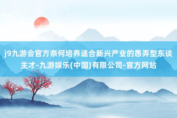 j9九游会官方奈何培养适合新兴产业的愚弄型东谈主才-九游娱乐(中国)有限公司-官方网站