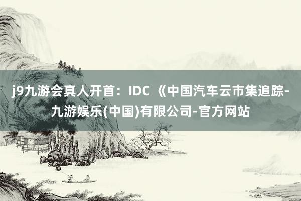 j9九游会真人开首：IDC 《中国汽车云市集追踪-九游娱乐(中国)有限公司-官方网站