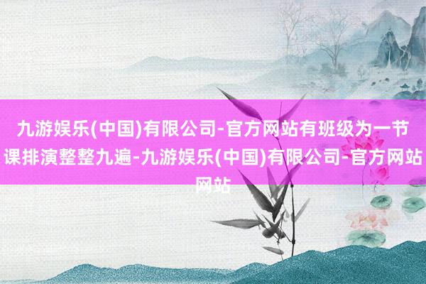 九游娱乐(中国)有限公司-官方网站有班级为一节课排演整整九遍-九游娱乐(中国)有限公司-官方网站