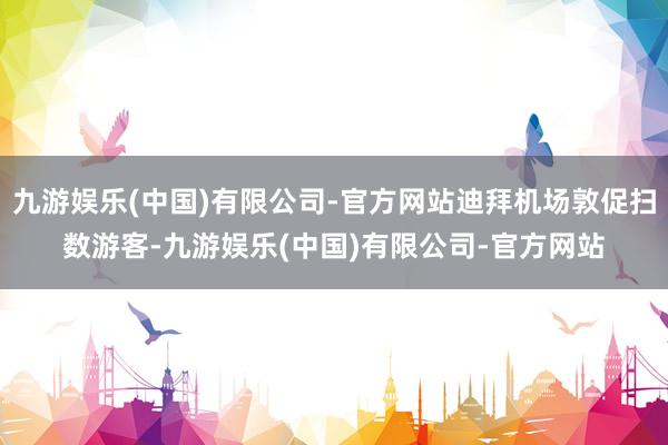九游娱乐(中国)有限公司-官方网站迪拜机场敦促扫数游客-九游娱乐(中国)有限公司-官方网站